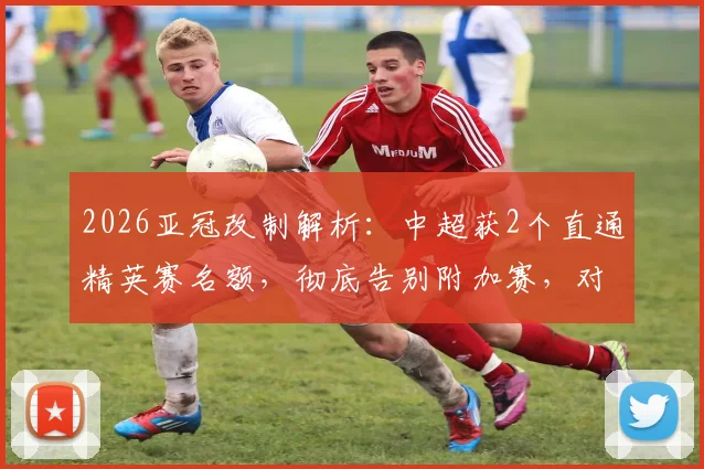 2026亚冠改制解析：中超获2个直通精英赛名额，彻底告别附加赛，对中超球队是利是弊？