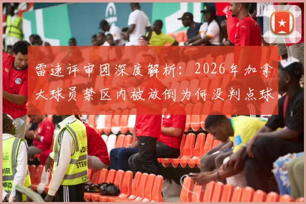 雷速评审团深度解析：2026年加拿大球员禁区内被放倒为何没判点球？规则、回放与争议焦点全透视