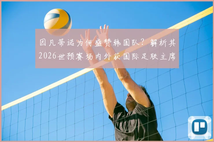 因凡蒂诺为何盛赞韩国队？解析其2026世预赛场内外获国际足联主席肯定的关键行为与团队精神