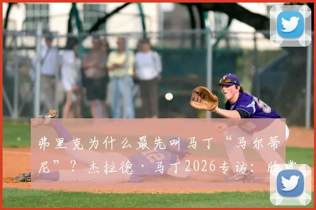 弗里克为什么最先叫马丁“马尔蒂尼”?杰拉德·马丁2026专访:欣赏阿尔瓦雷斯,透露未来去向