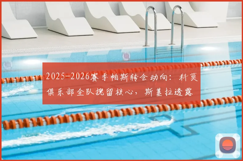 2025-2026赛季帕斯转会动向：科莫俱乐部全队挽留核心，斯基拉透露球队留人计划与球员未来