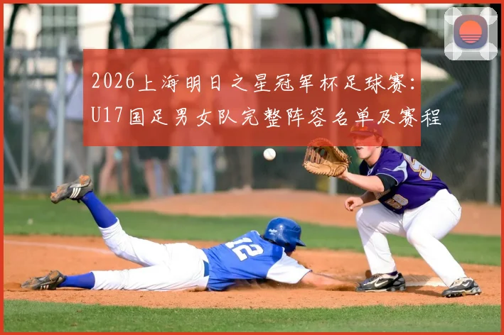 2026上海明日之星冠军杯足球赛：U17国足男女队完整阵容名单及赛程看点解析