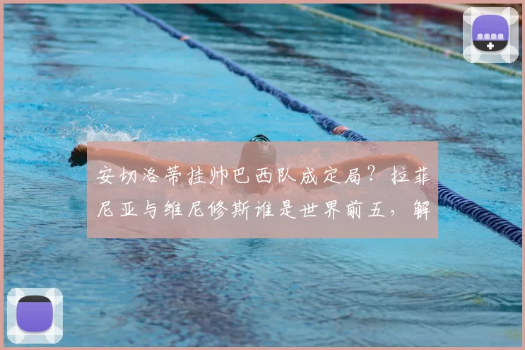 安切洛蒂挂帅巴西队成定局?拉菲尼亚与维尼修斯谁是世界前五,解析桑巴军团2026年世界杯前景