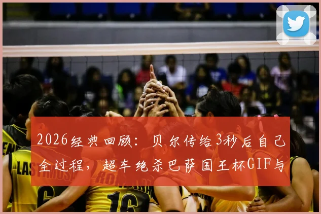 2026经典回顾:贝尔传给3秒后自己全过程,超车绝杀巴萨国王杯GIF与视频深度解析