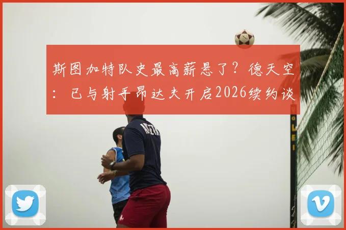 斯图加特队史最高薪悬了？德天空：已与射手昂达夫开启2026续约谈判，年薪成焦点