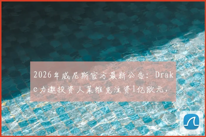 2026年威尼斯官方最新公告：Drake力邀投资人莱维克注资1亿欧元，球队未来规划解读