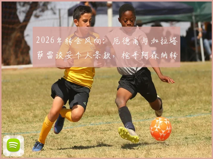 2026年转会风向：厄德高与加拉塔萨雷谈妥个人条款，枪手阿森纳转会费成最后关卡