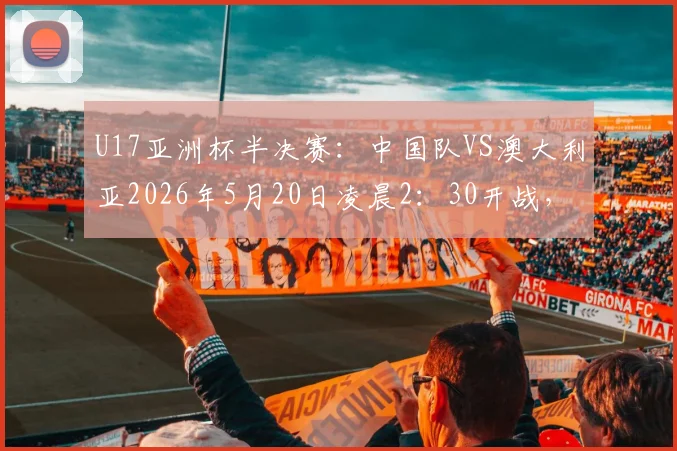 U17亚洲杯半决赛:中国队VS澳大利亚2026年5月20日凌晨2:30开战,直播平台与首发阵容预测全解析