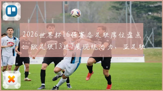 2026世界杯16强赛各足联席位盘点：欧足联13进7展现统治力，亚足联球队为何提前全军覆没？