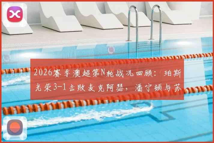 2026赛季澳超第N轮战况回顾：珀斯光荣3-1击败麦克阿瑟，潘宁顿与苏莱曼尼贡献关键进球