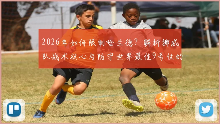 2026年如何限制哈兰德？解析挪威队战术核心与防守世界最佳9号位的实战策略
