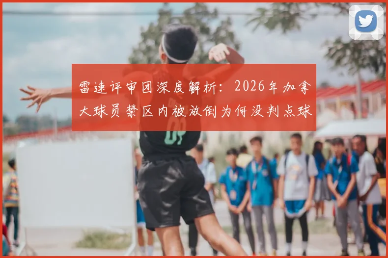雷速评审团深度解析：2026年加拿大球员禁区内被放倒为何没判点球？规则、回放与争议焦点全透视