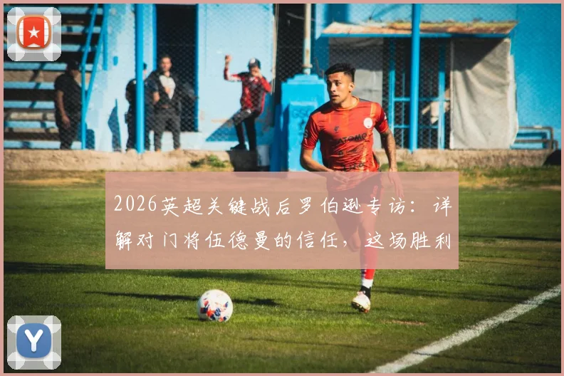 2026英超关键战后罗伯逊专访：详解对门将伍德曼的信任，这场胜利如何影响纽卡冲击前五