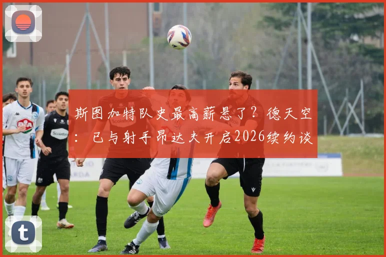 斯图加特队史最高薪悬了？德天空：已与射手昂达夫开启2026续约谈判，年薪成焦点
