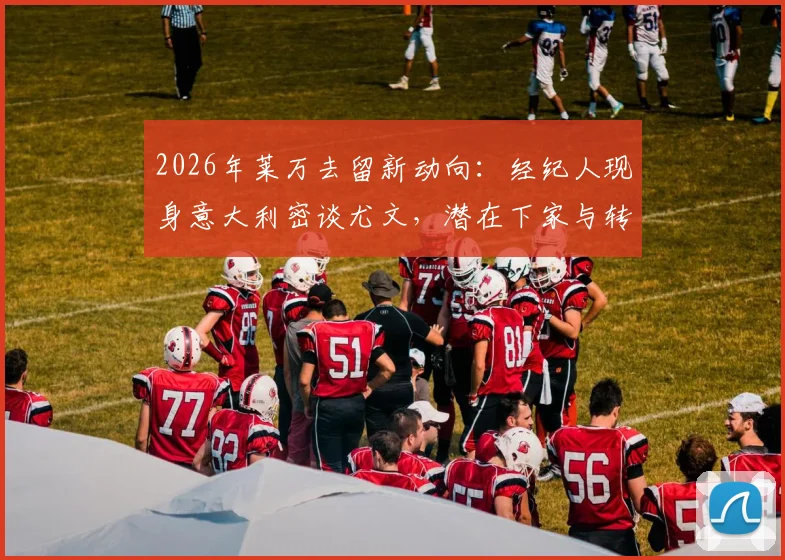 2026年莱万去留新动向：经纪人现身意大利密谈尤文，潜在下家与转会前景深度分析