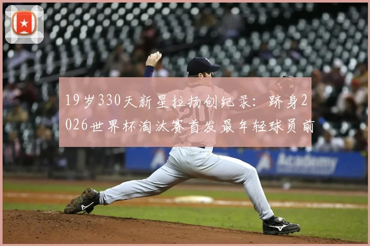 19岁330天新星拉扬创纪录：跻身2026世界杯淘汰赛首发最年轻球员前三，解析巴西未来之星崛起之路