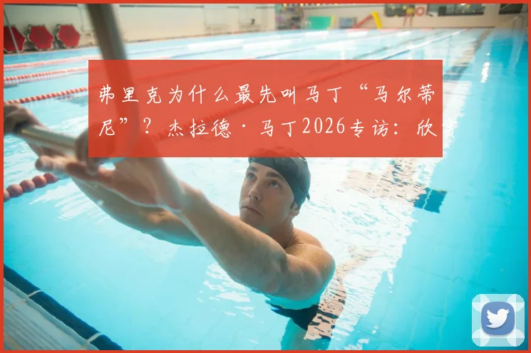 弗里克为什么最先叫马丁“马尔蒂尼”？杰拉德·马丁2026专访：欣赏阿尔瓦雷斯，透露未来去向
