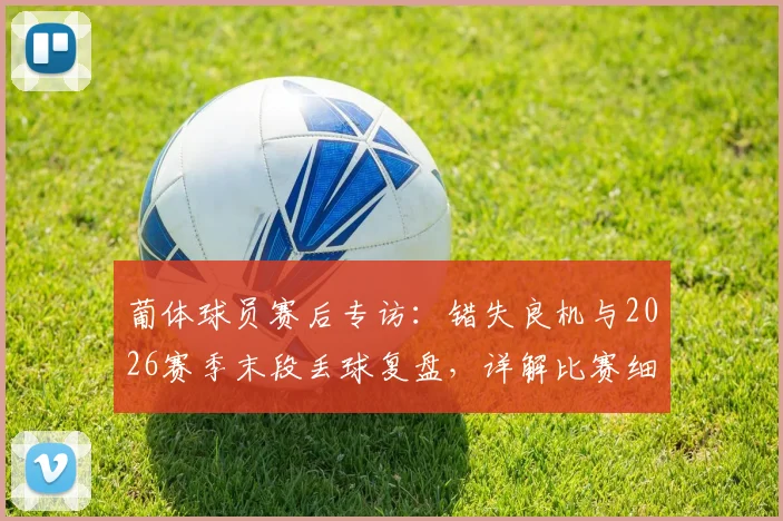 葡体球员赛后专访：错失良机与2026赛季末段丢球复盘，详解比赛细节