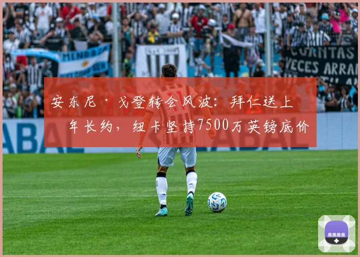 安东尼·戈登转会风波：拜仁送上五年长约，纽卡坚持7500万英镑底价，2026年前谈判关键点解析
