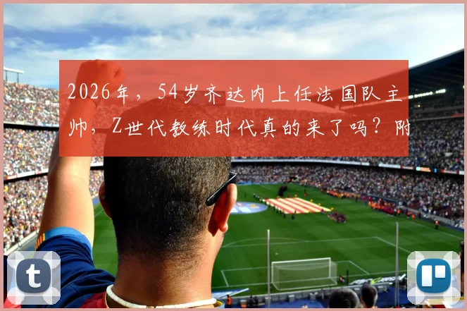 2026年，54岁齐达内上任法国队主帅，Z世代教练时代真的来了吗？附新帅战术与阵容猜想
