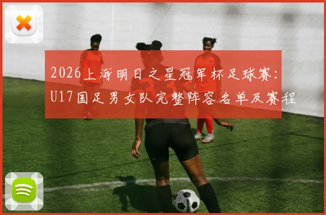 2026上海明日之星冠军杯足球赛：U17国足男女队完整阵容名单及赛程看点解析