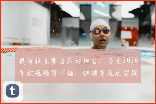 奥布拉克赛后采访坦言：马竞2026年欧冠踢得不错，但想夺冠还需提升什么？