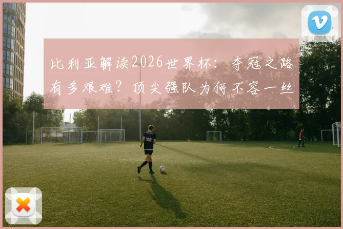 比利亚解读2026世界杯：夺冠之路有多艰难？顶尖强队为何不容一丝疏忽