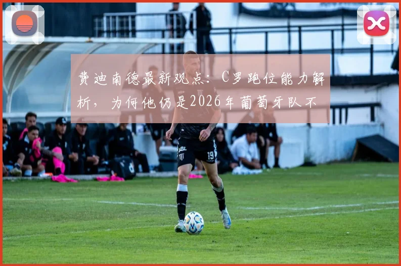 费迪南德最新观点：C罗跑位能力解析，为何他仍是2026年葡萄牙队不可或缺的核心人物？