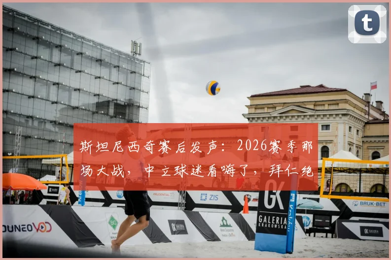 斯坦尼西奇赛后发声：2026赛季那场大战，中立球迷看嗨了，拜仁绝地反击血性十足