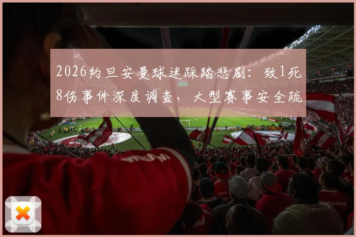2026约旦安曼球迷踩踏悲剧：致1死8伤事件深度调查，大型赛事安全疏散指南与历史教训回顾