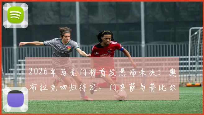 2026年马竞门将首发悬而未决：奥布拉克回归待定，门多萨与普比尔加紧合练备战西甲