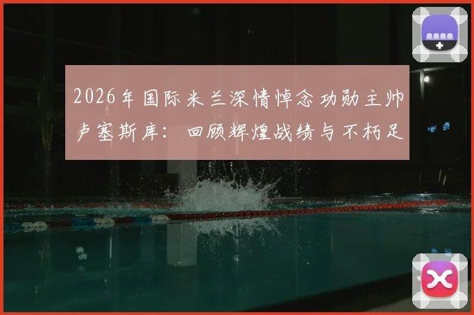2026年国际米兰深情悼念功勋主帅卢塞斯库：回顾辉煌战绩与不朽足球遗产的5个关键视角