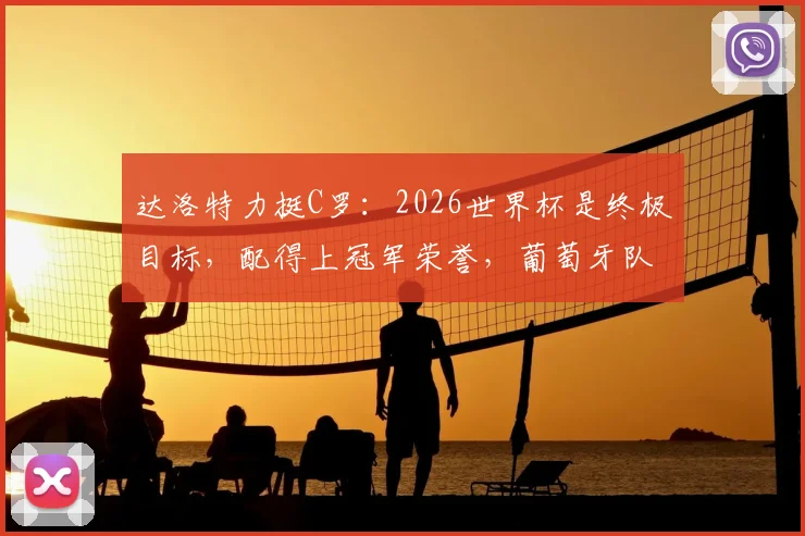 达洛特力挺C罗：2026世界杯是终极目标，配得上冠军荣誉，葡萄牙队前景深度解析