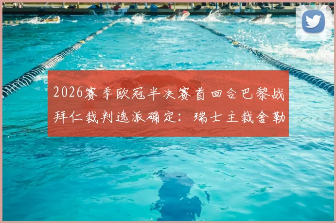 2026赛季欧冠半决赛首回合巴黎战拜仁裁判选派确定：瑞士主裁舍勒执法，过往执法数据与关键判罚回顾