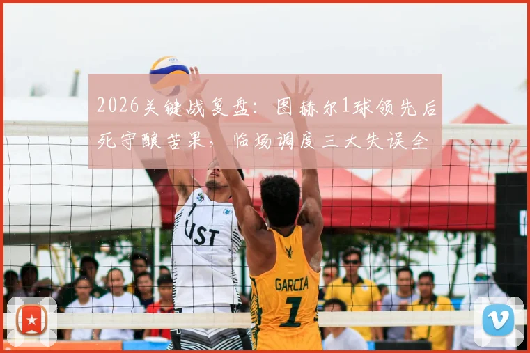 2026关键战复盘:图赫尔1球领先后死守酿苦果,临场调度三大失误全解析