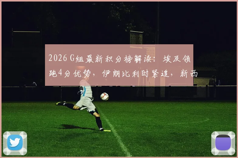 2026 G组最新积分榜解读：埃及领跑4分优势，伊朗比利时紧追，新西兰如何破局