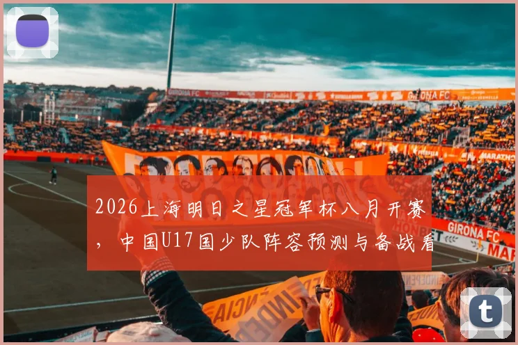 2026上海明日之星冠军杯八月开赛，中国U17国少队阵容预测与备战看点分析