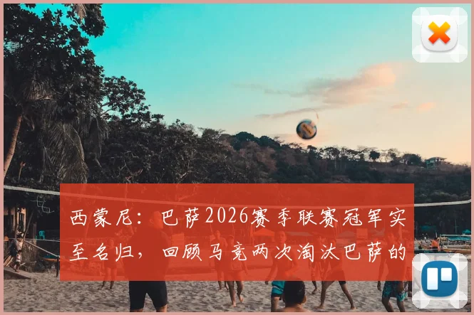 西蒙尼：巴萨2026赛季联赛冠军实至名归，回顾马竞两次淘汰巴萨的经典之战