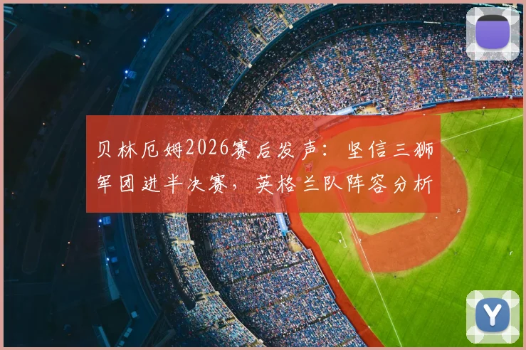贝林厄姆2026赛后发声：坚信三狮军团进半决赛，英格兰队阵容分析与前景展望