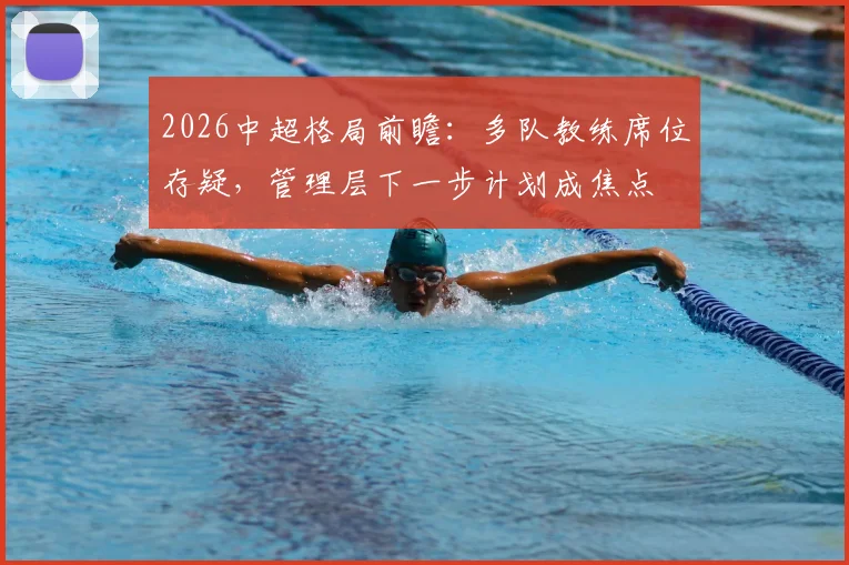 2026中超格局前瞻：多队教练席位存疑，管理层下一步计划成焦点