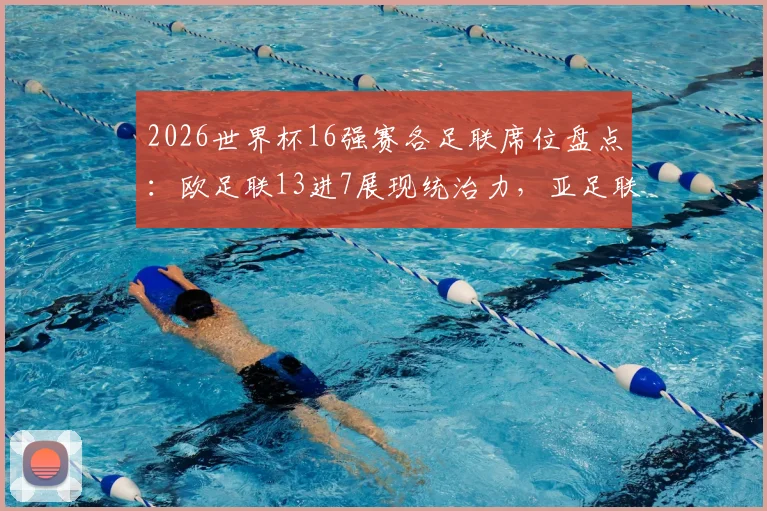 2026世界杯16强赛各足联席位盘点：欧足联13进7展现统治力，亚足联球队为何提前全军覆没？