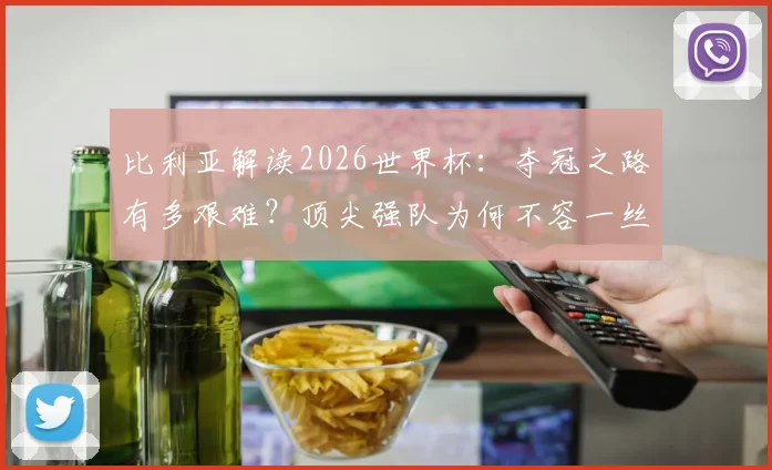 比利亚解读2026世界杯:夺冠之路有多艰难?顶尖强队为何不容一丝疏忽