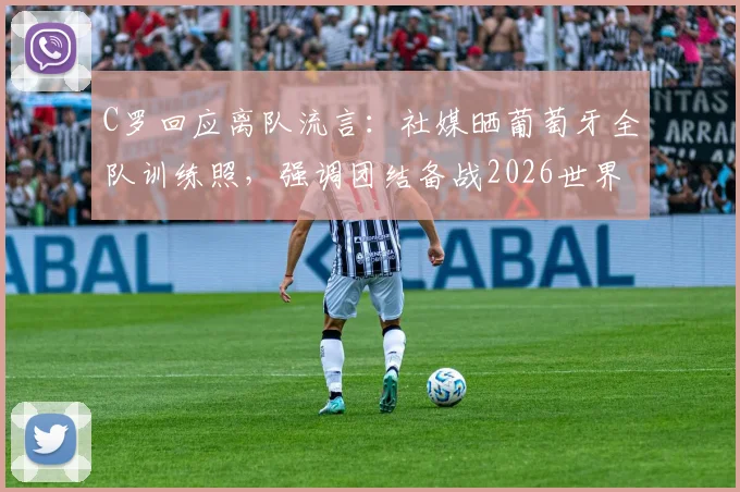 C罗回应离队流言：社媒晒葡萄牙全队训练照，强调团结备战2026世界杯