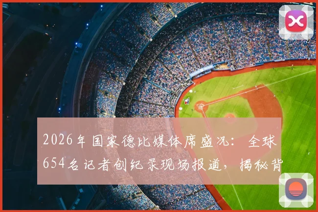 2026年国家德比媒体席盛况：全球654名记者创纪录现场报道，揭秘背后媒体大战