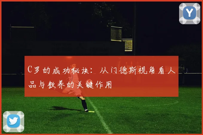 C罗的成功秘诀：从门德斯视角看人品与教养的关键作用