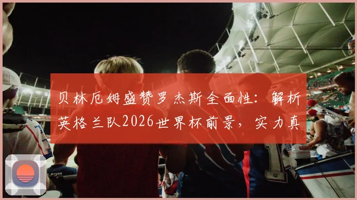 贝林厄姆盛赞罗杰斯全面性：解析英格兰队2026世界杯前景，实力真在下降吗？