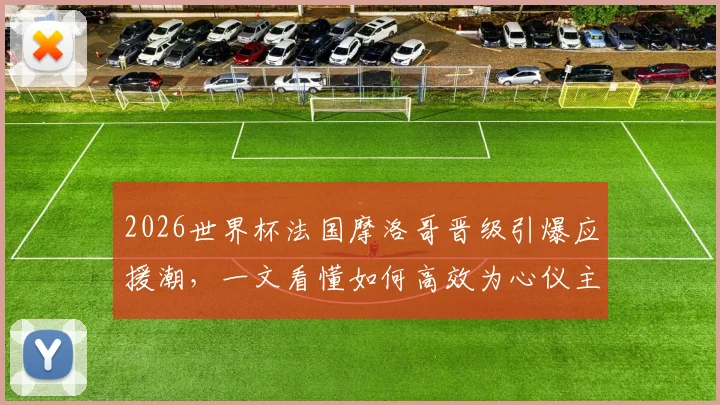2026世界杯法国摩洛哥晋级引爆应援潮,一文看懂如何高效为心仪主队打call冲榜全攻略