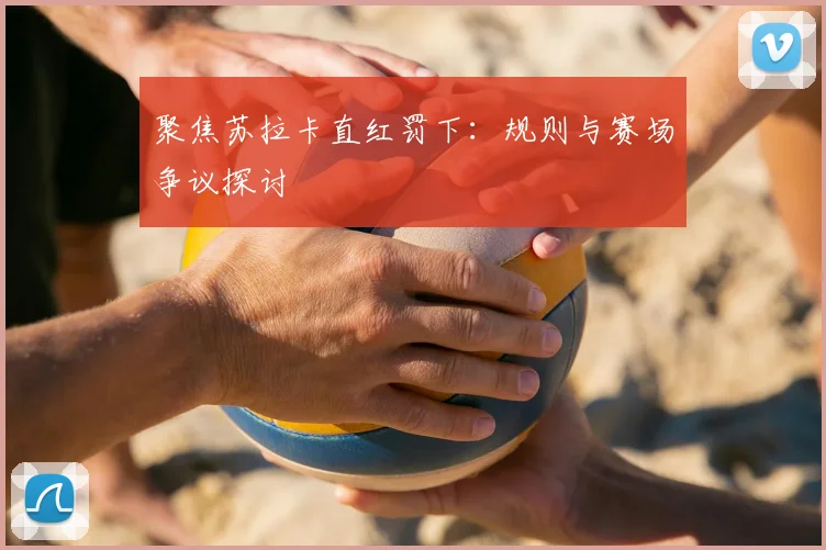 聚焦苏拉卡直红罚下：规则与赛场争议探讨