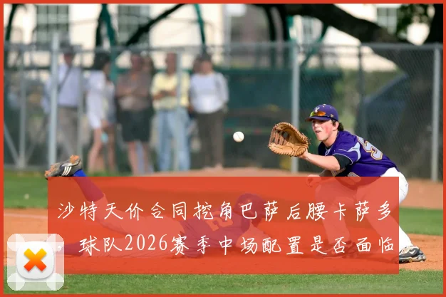 沙特天价合同挖角巴萨后腰卡萨多，球队2026赛季中场配置是否面临变动？