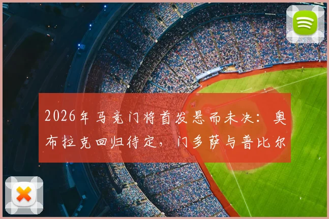 2026年马竞门将首发悬而未决：奥布拉克回归待定，门多萨与普比尔加紧合练备战西甲
